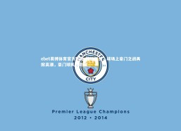 ebet易博体育官方网站-英雄梦想，球场上豪门之战再掀高潮，豪门球队赞助商