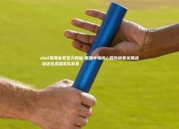 ebet易博体育官方网站-德国中场核心因伤缺席关键战 球迷忧虑国家队前景