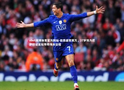 ebet易博体育官方网站-伯恩盛赞莱万，37岁效力巴萨印证足坛传奇伟大征程