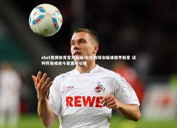 ebet易博体育官方网站-北伦敦球会瞄准德甲新星 谈判开启或成今夏重磅引援