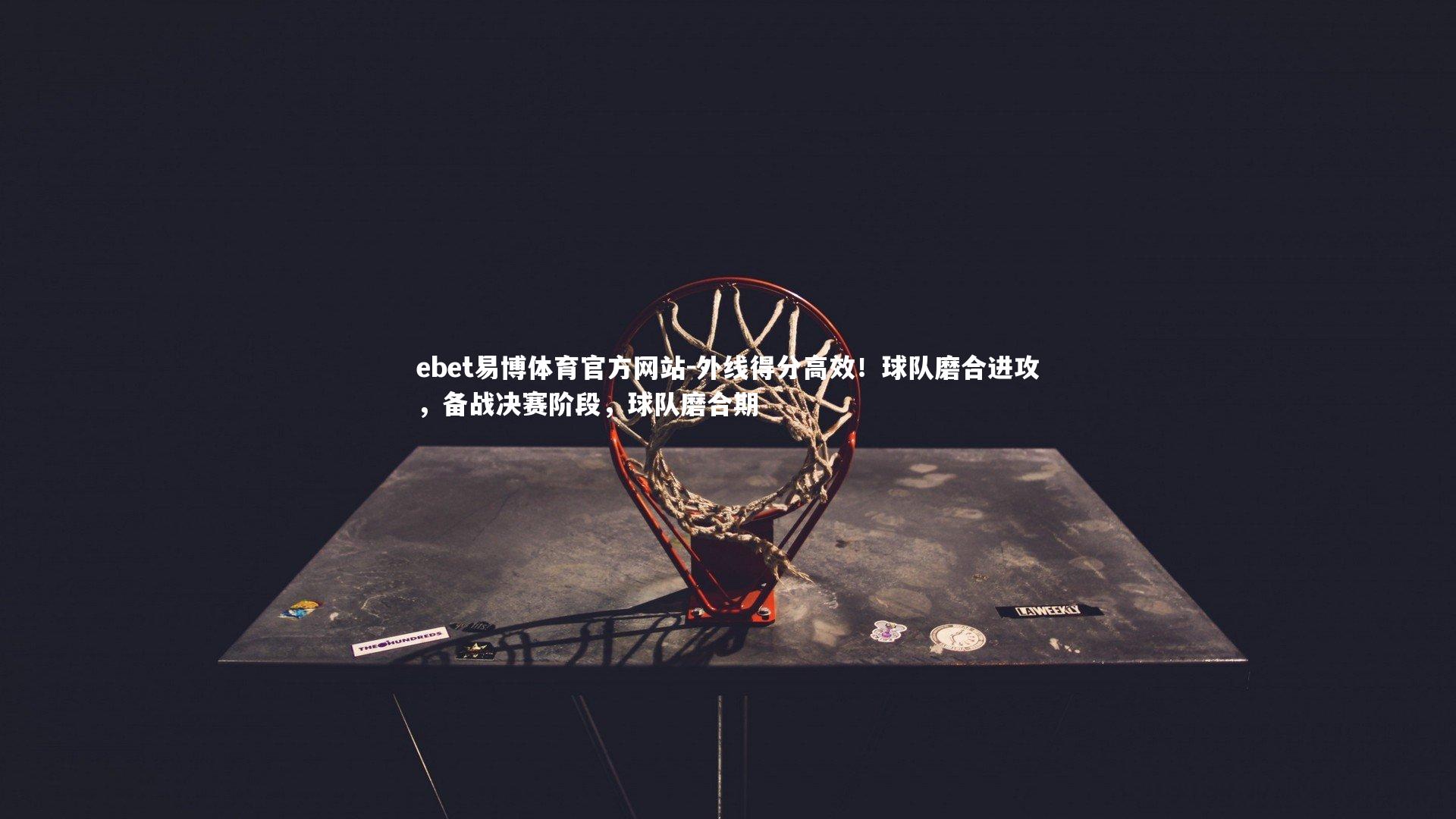 外线得分高效!球队磨合进攻,备战决赛阶段,球队磨合期