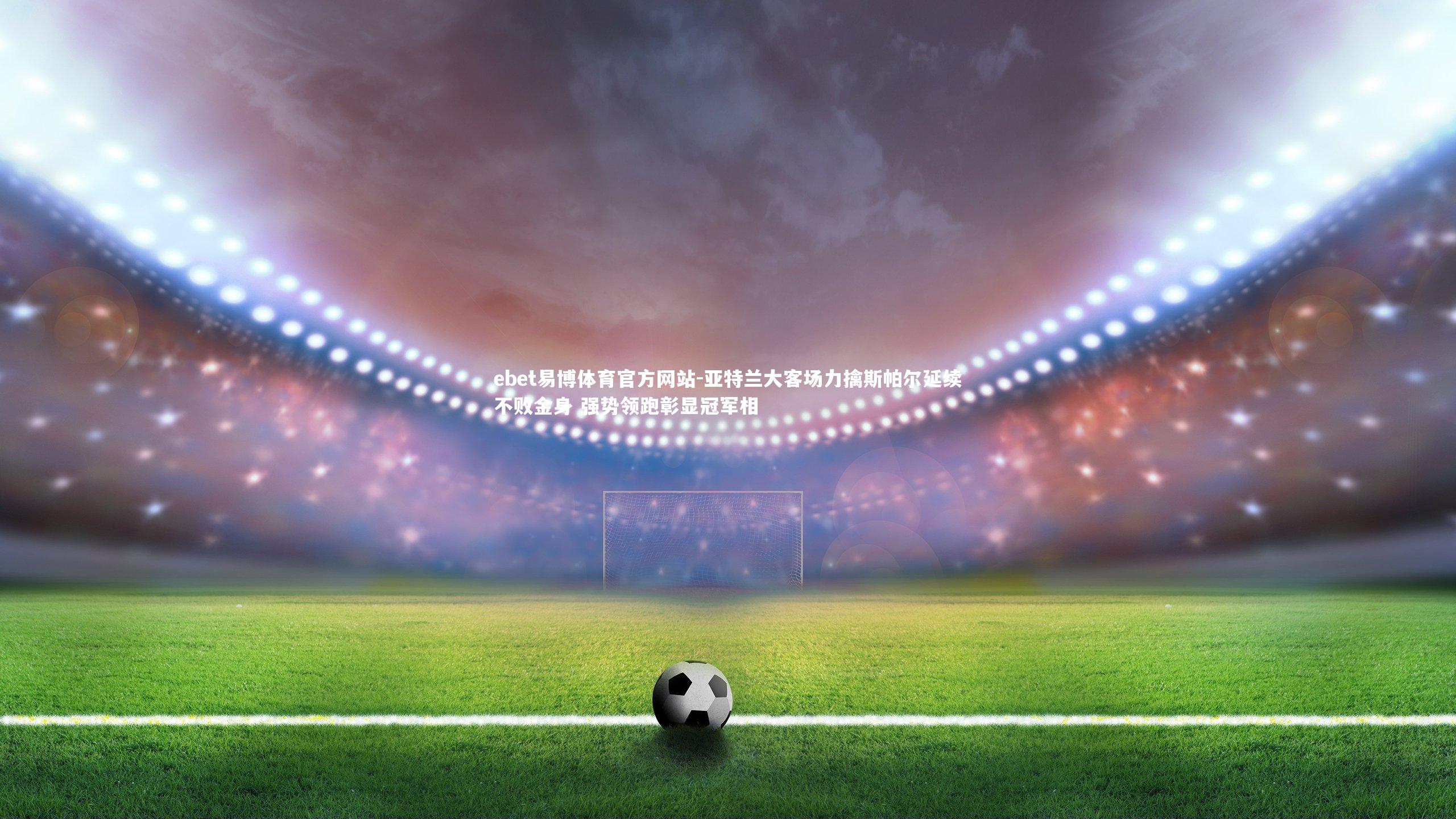 亚特兰大客场力擒斯帕尔延续不败金身 强势领跑彰显冠军相