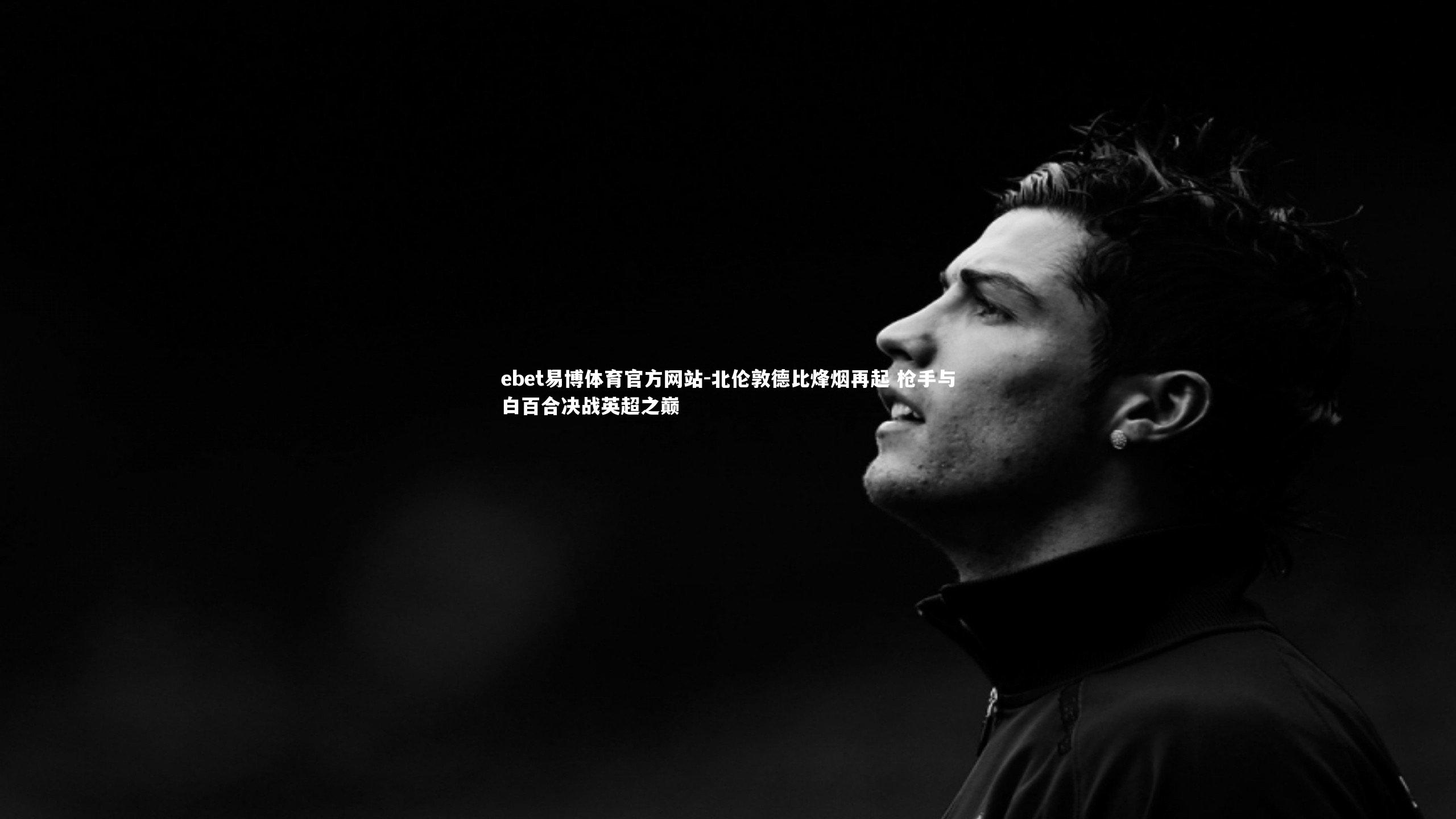 北伦敦德比烽烟再起 枪手与白百合决战英超之巅