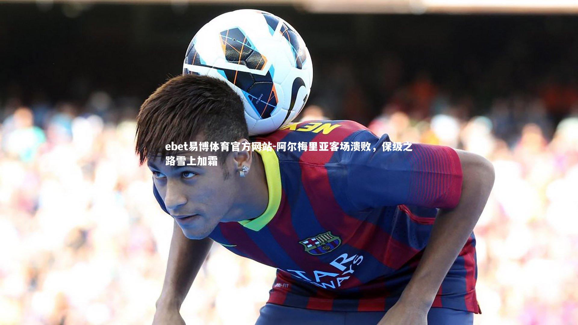 阿尔梅里亚客场溃败，保级之路雪上加霜