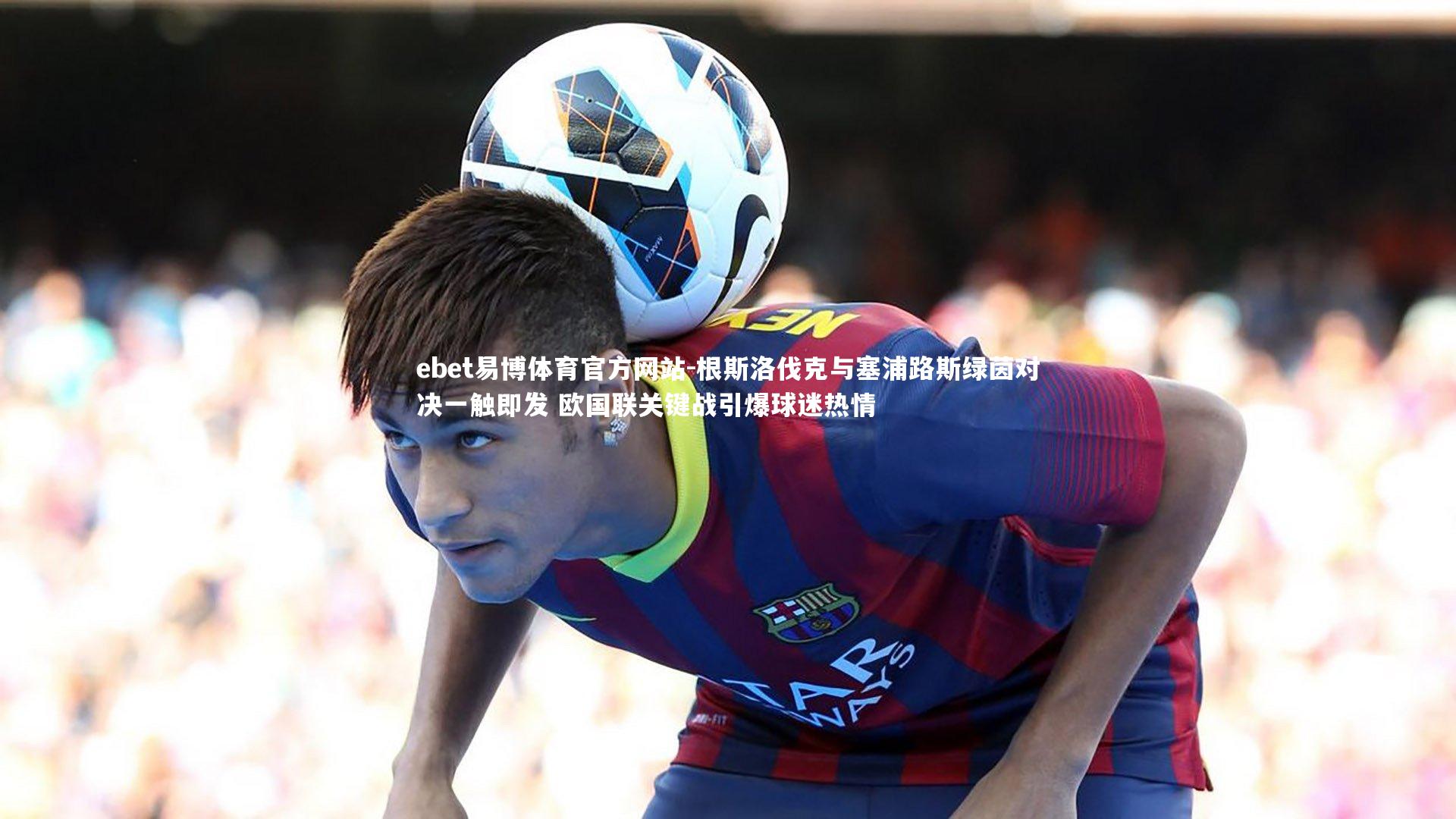 根斯洛伐克与塞浦路斯绿茵对决一触即发 欧国联关键战引爆球迷热情