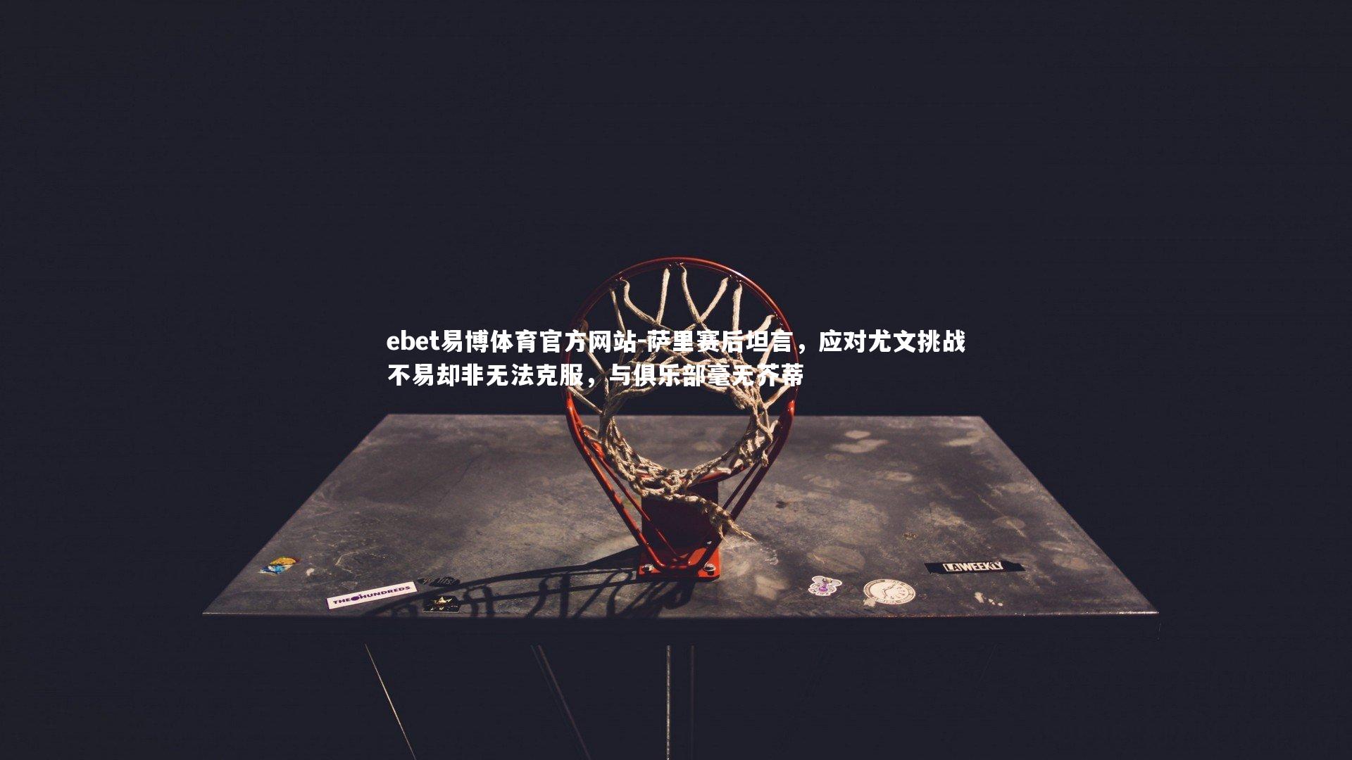 萨里赛后坦言，应对尤文挑战不易却非无法克服，与俱乐部毫无芥蒂