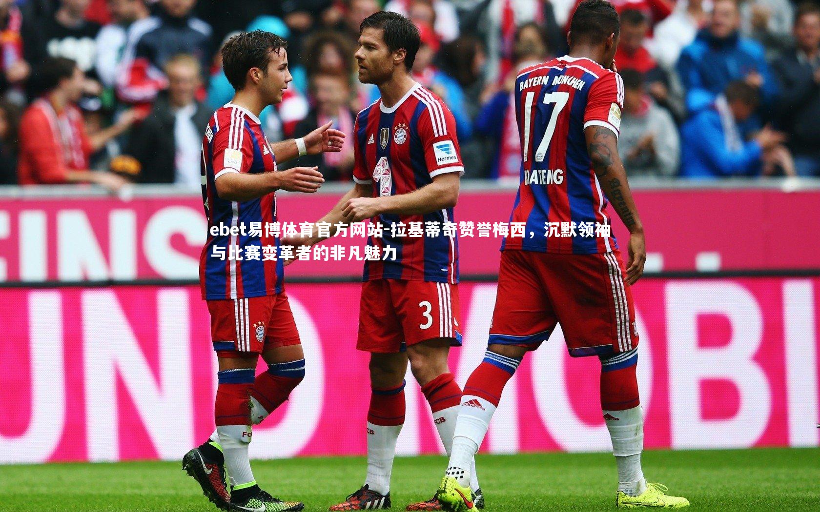 拉基蒂奇赞誉梅西，沉默领袖与比赛变革者的非凡魅力