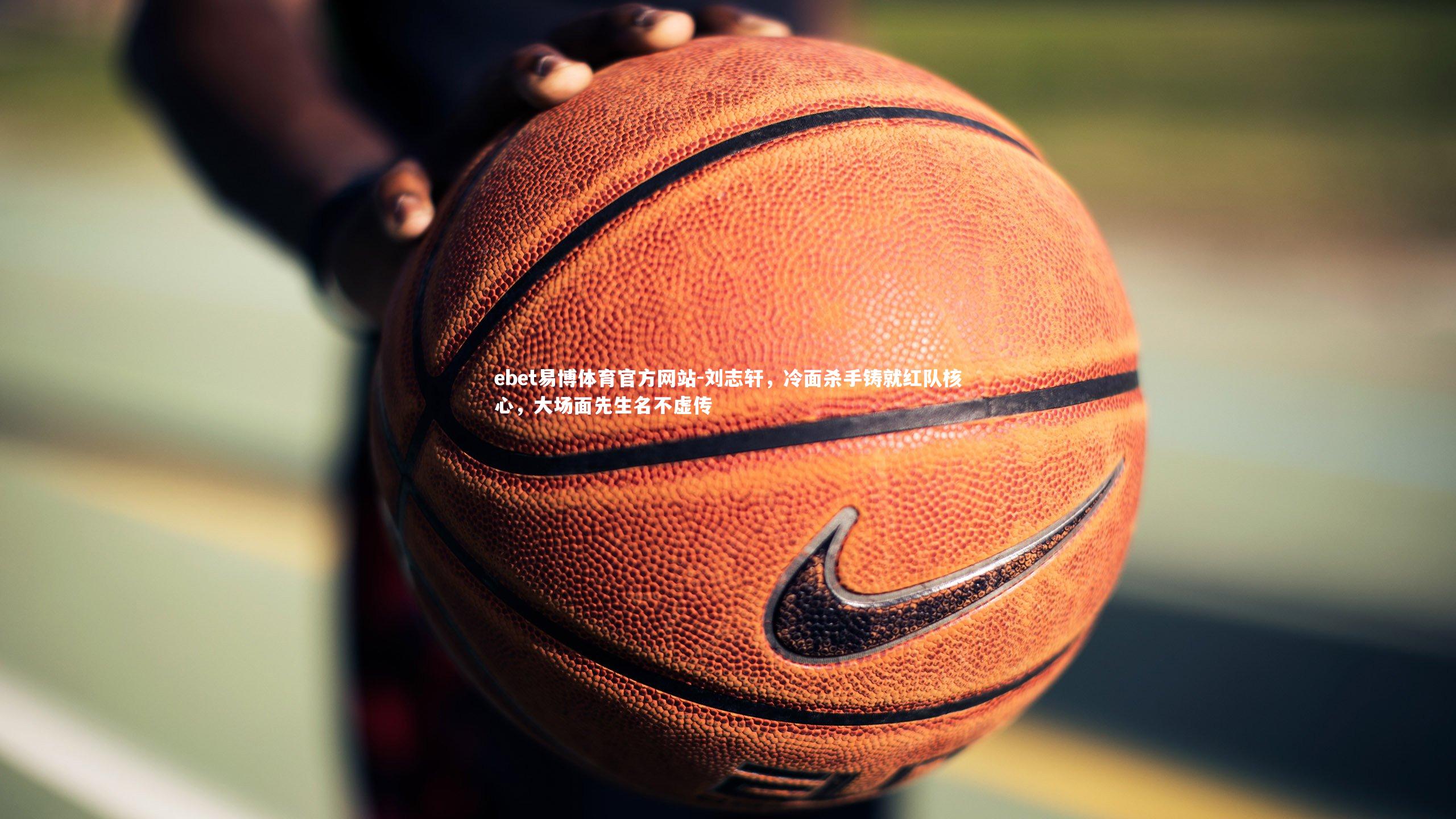 刘志轩，冷面杀手铸就红队核心，大场面先生名不虚传